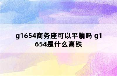 g1654商务座可以平躺吗 g1654是什么高铁